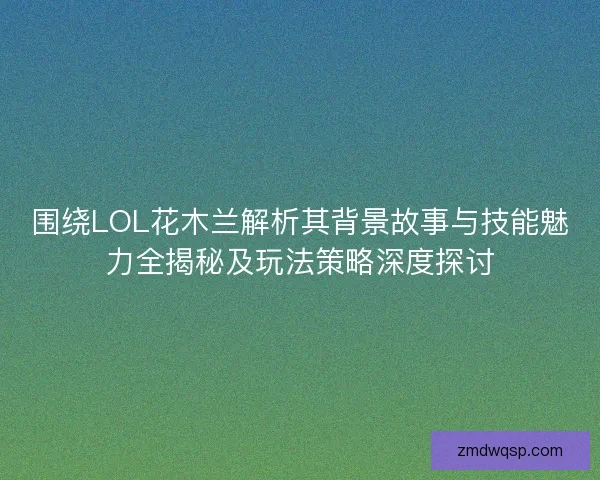 围绕LOL花木兰解析其背景故事与技能魅力全揭秘及玩法策略深度探讨