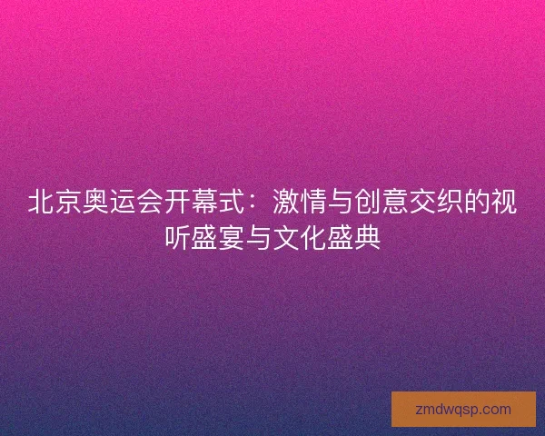 北京奥运会开幕式：激情与创意交织的视听盛宴与文化盛典