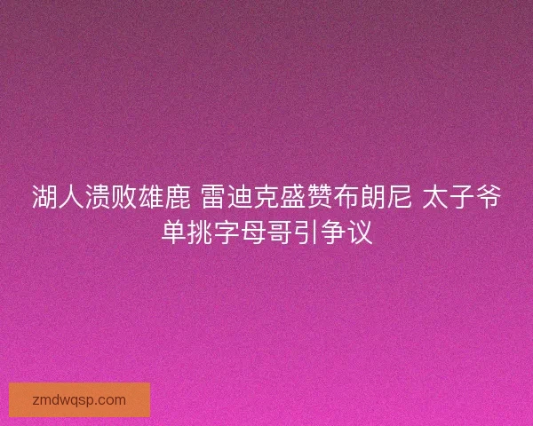 湖人溃败雄鹿 雷迪克盛赞布朗尼 太子爷单挑字母哥引争议