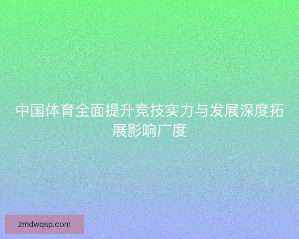 中国体育全面提升竞技实力与发展深度拓展影响广度